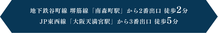 地下鉄谷町線 堺筋線「南森町駅」から2番出口 徒歩2分JR東西線「大阪天満宮駅」から3番出口 徒歩5分